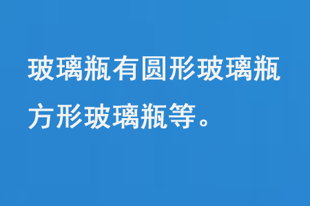 玻璃瓶（píng）有圓形玻璃瓶、方形玻璃瓶等