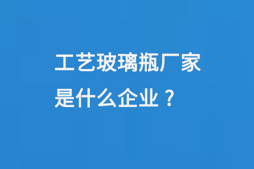 工（gōng）藝玻（bō）璃瓶廠家是什麽企業